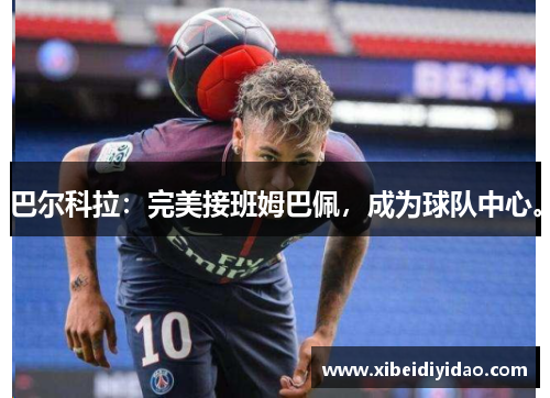 巴尔科拉：完美接班姆巴佩，成为球队中心。