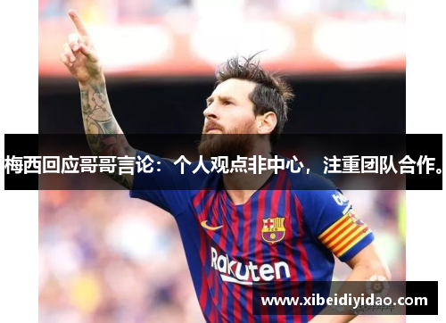 梅西回应哥哥言论：个人观点非中心，注重团队合作。
